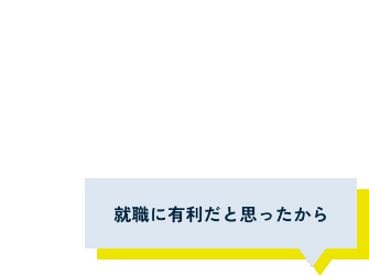 就職に有利だと思ったから